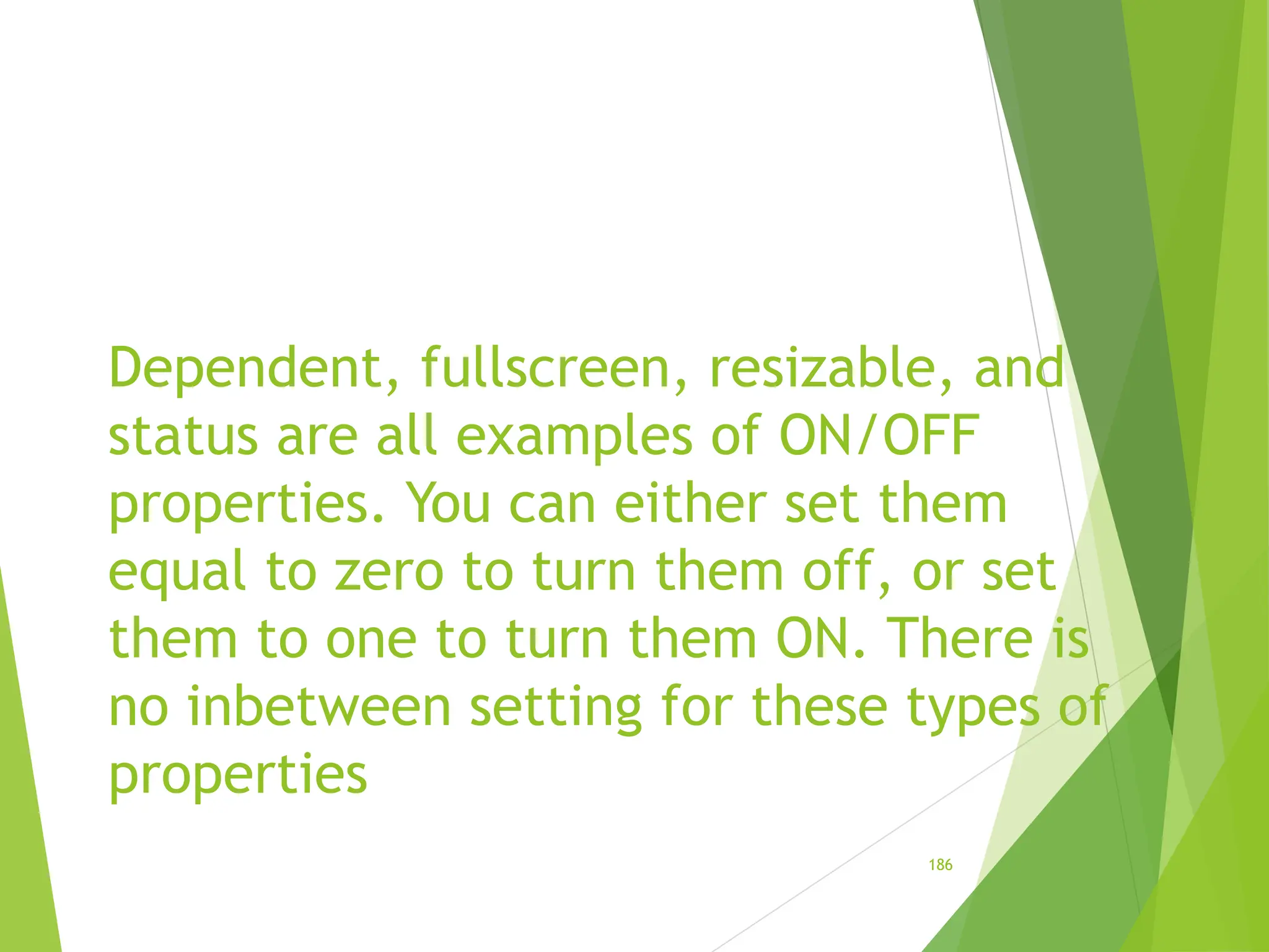 Dependent, fullscreen, resizable, and
status are all examples of ON/OFF
properties. You can either set them
equal to zero to turn them off, or set
them to one to turn them ON. There is
no inbetween setting for these types of
properties
186
 