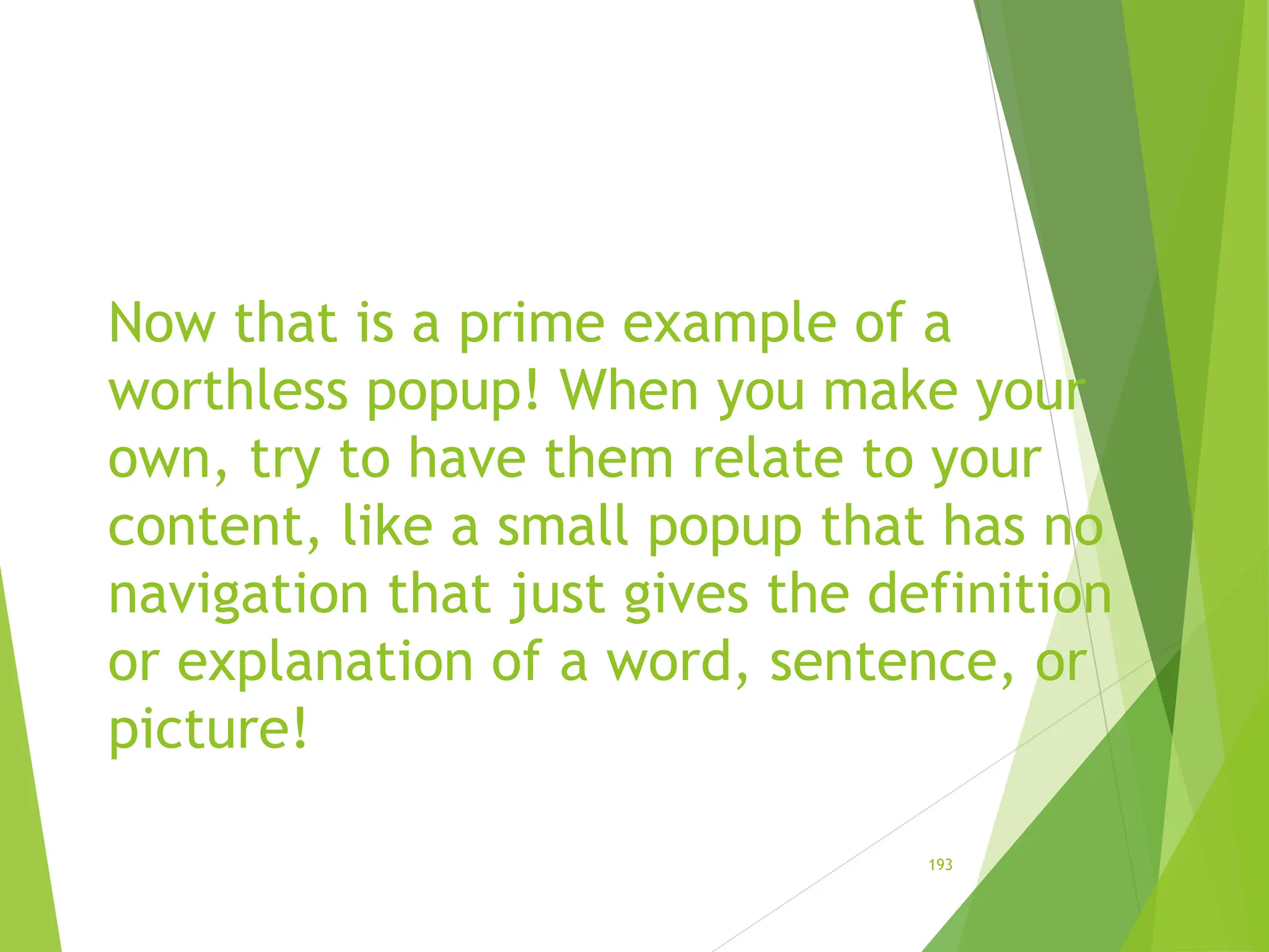 Now that is a prime example of a
worthless popup! When you make your
own, try to have them relate to your
content, like a small popup that has no
navigation that just gives the definition
or explanation of a word, sentence, or
picture!
193
 