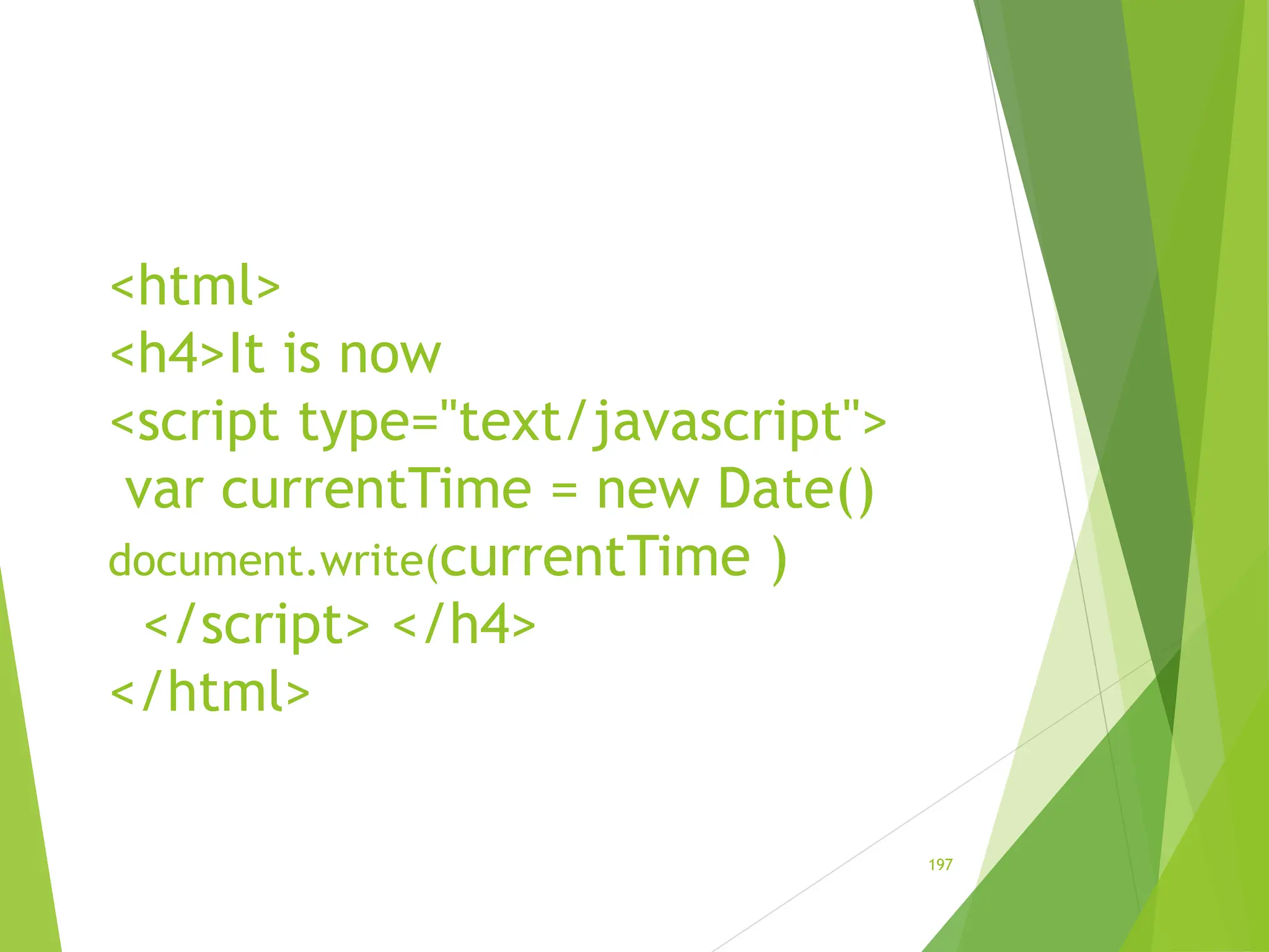 <html>
<h4>It is now
<script type="text/javascript">
var currentTime = new Date()
document.write(currentTime )
</script> </h4>
</html>
197
 