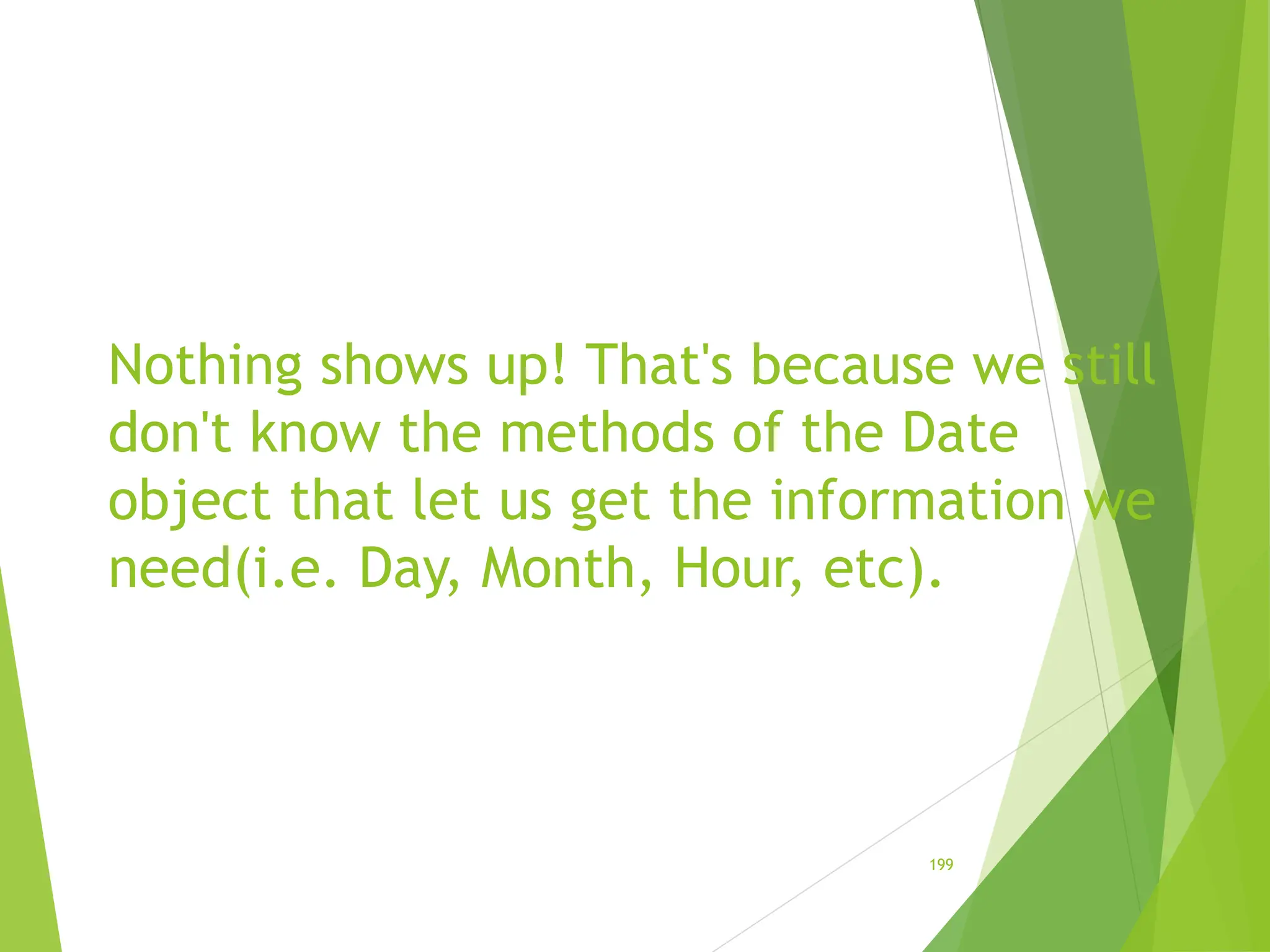 Nothing shows up! That's because we still
don't know the methods of the Date
object that let us get the information we
need(i.e. Day, Month, Hour, etc).
199
 