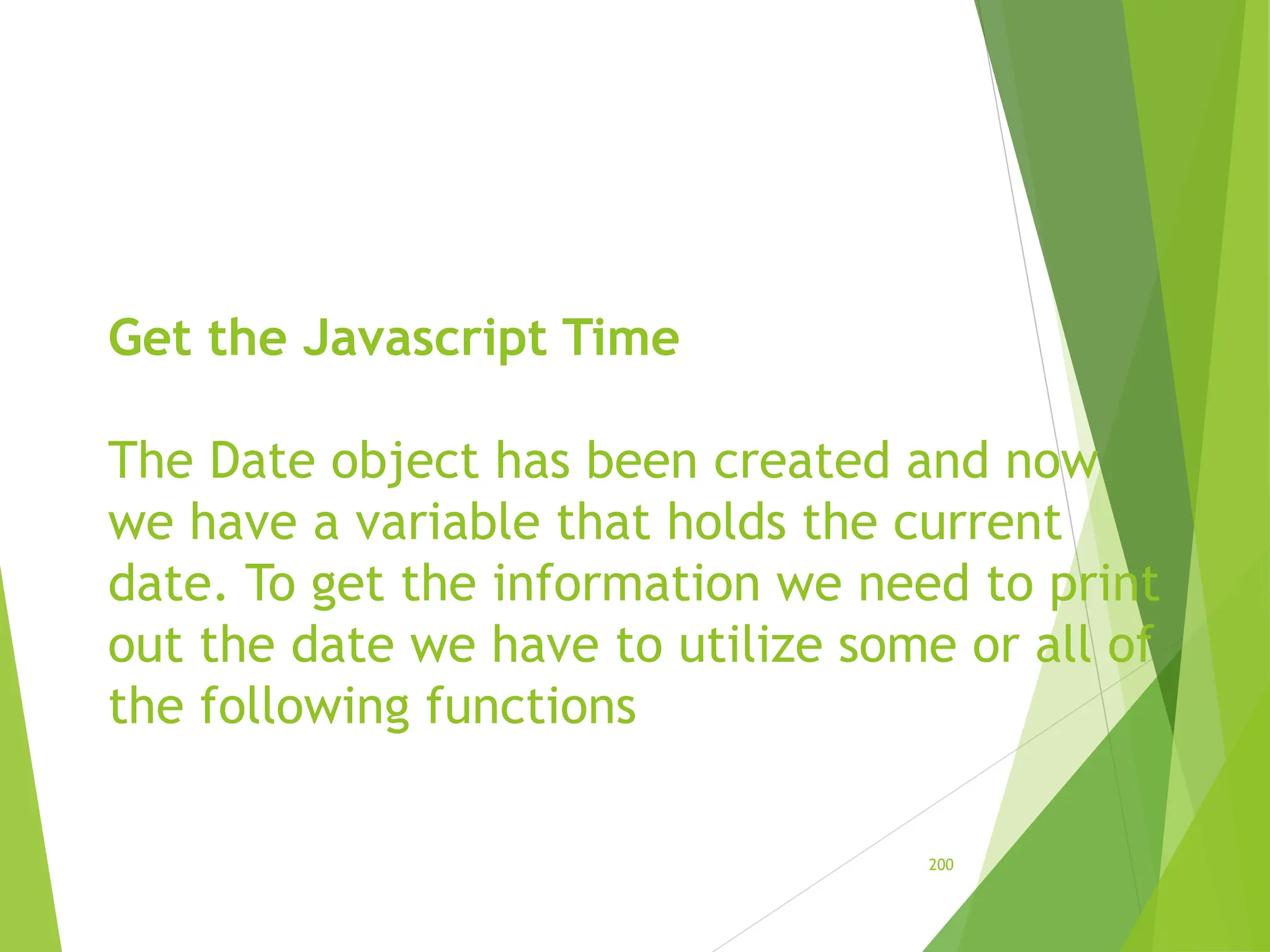 Get the Javascript Time
The Date object has been created and now
we have a variable that holds the current
date. To get the information we need to print
out the date we have to utilize some or all of
the following functions
200
 