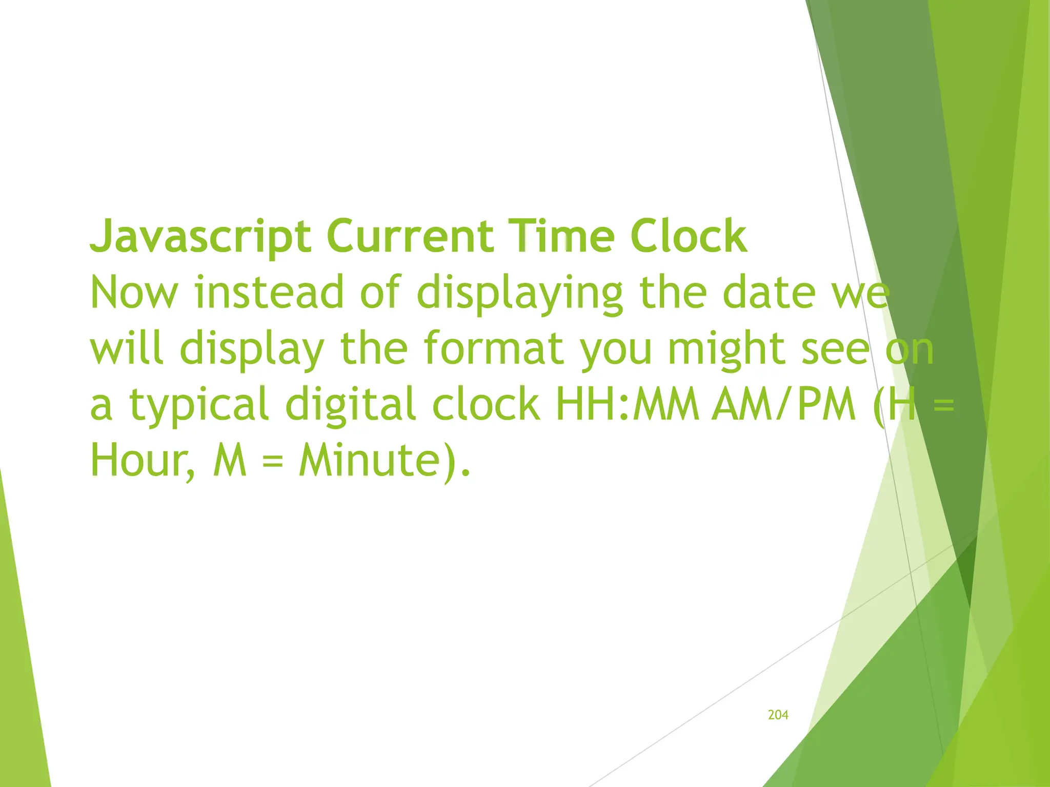 Javascript Current Time Clock
Now instead of displaying the date we
will display the format you might see on
a typical digital clock HH:MM AM/PM (H =
Hour, M = Minute).
204
 