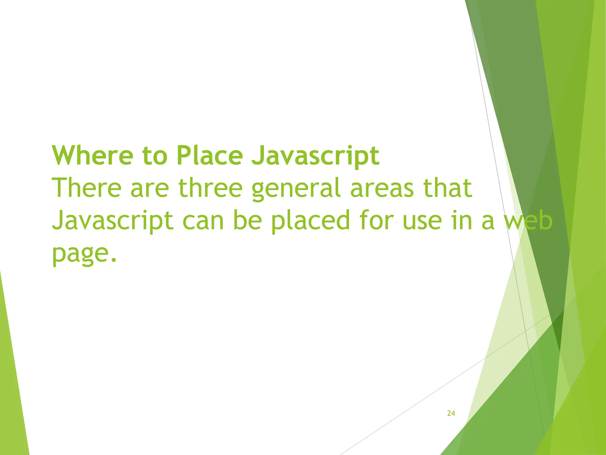 Where to Place Javascript
There are three general areas that
Javascript can be placed for use in a web
page.
24
 