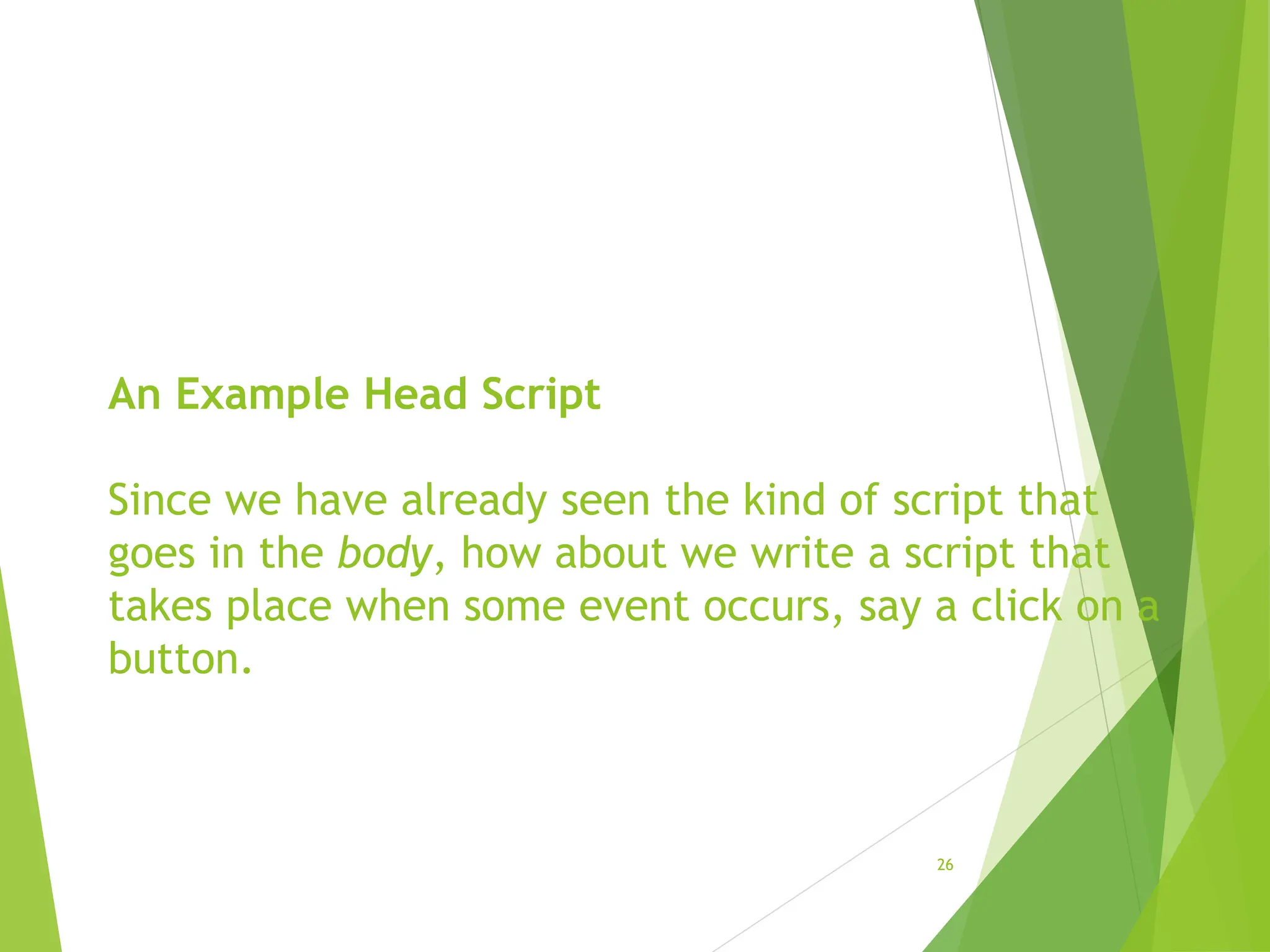 An Example Head Script
Since we have already seen the kind of script that
goes in the body, how about we write a script that
takes place when some event occurs, say a click on a
button.
26
 