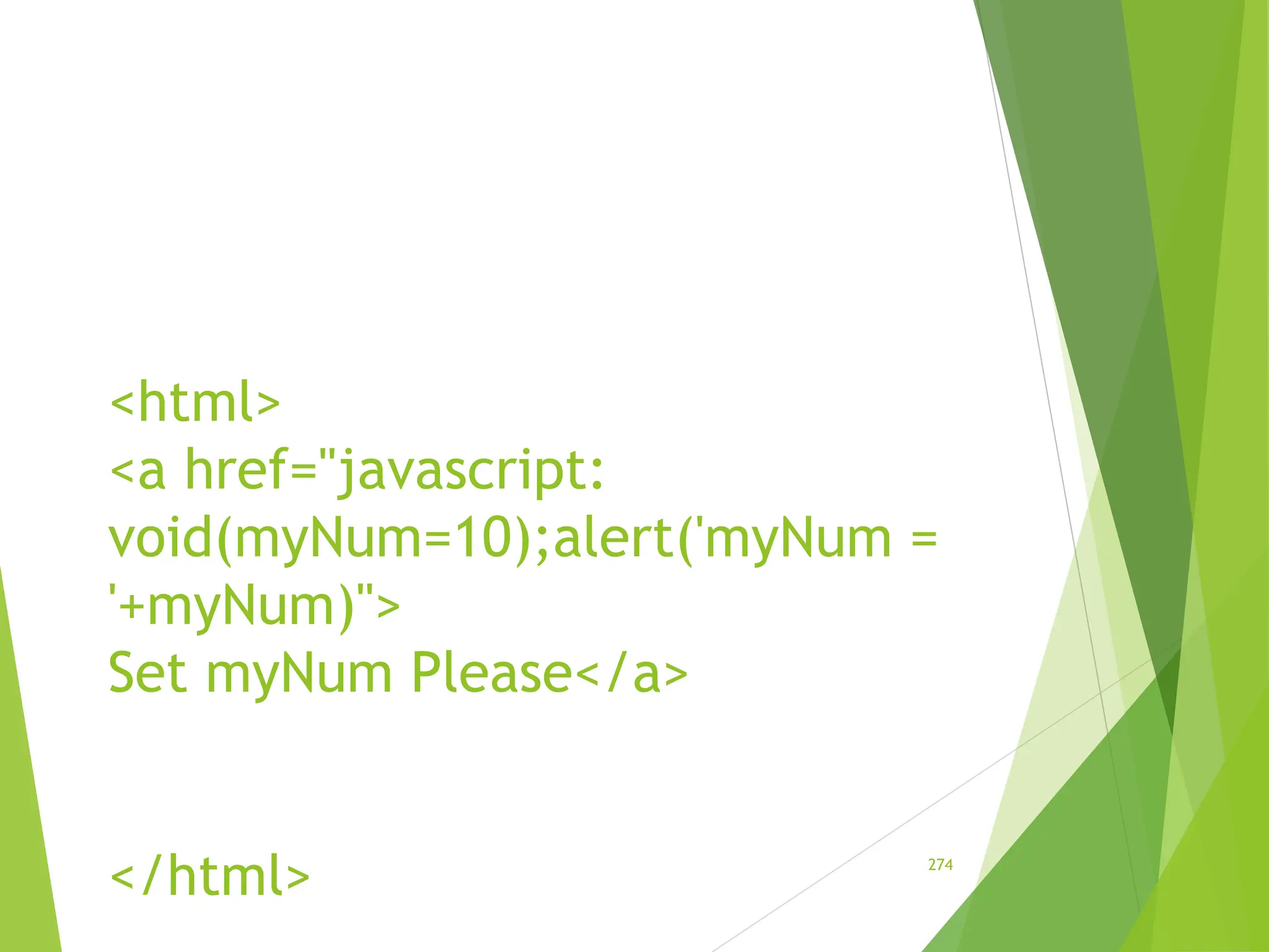 <html>
<a href="javascript:
void(myNum=10);alert('myNum =
'+myNum)">
Set myNum Please</a>
</html> 274
 