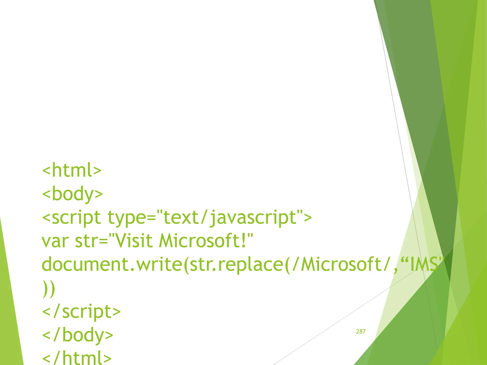 <html>
<body>
<script type="text/javascript">
var str="Visit Microsoft!"
document.write(str.replace(/Microsoft/,“IMS"
))
</script>
</body>
</html>
287
 