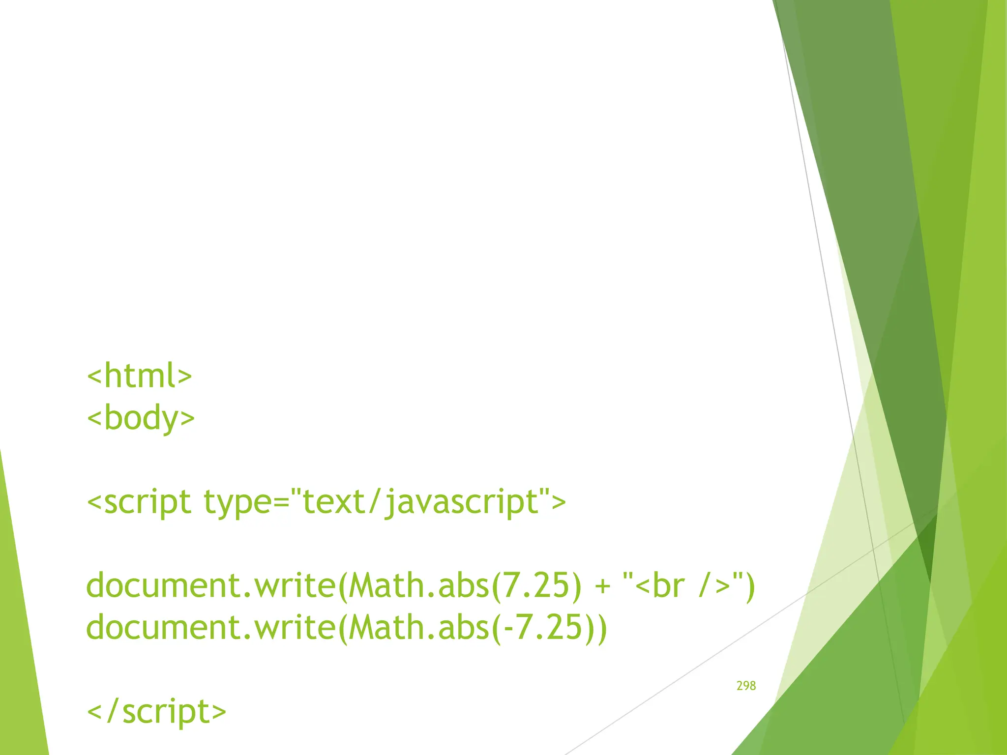 <html>
<body>
<script type="text/javascript">
document.write(Math.abs(7.25) + "<br />")
document.write(Math.abs(-7.25))
</script>
298
 