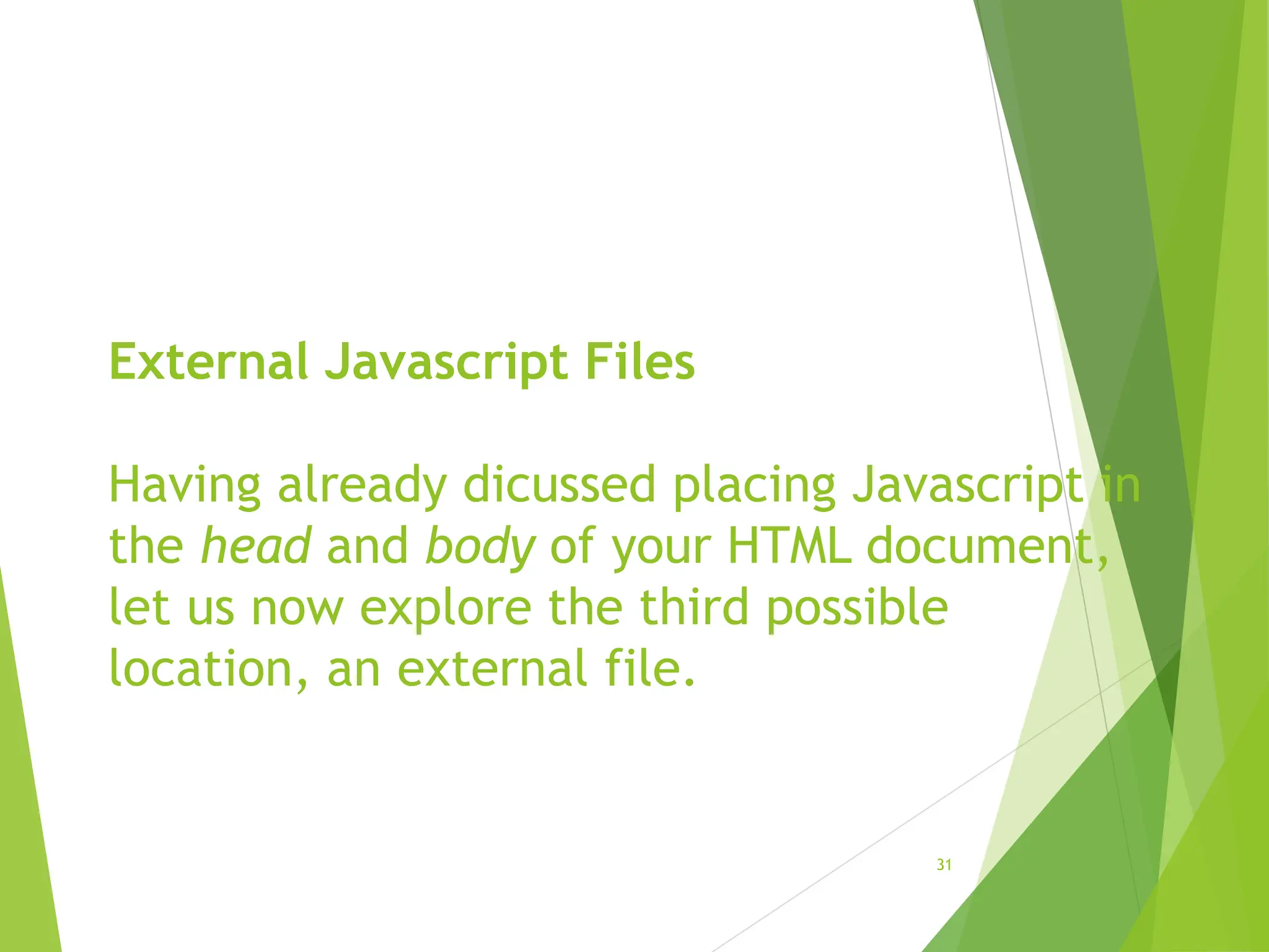 External Javascript Files
Having already dicussed placing Javascript in
the head and body of your HTML document,
let us now explore the third possible
location, an external file.
31
 