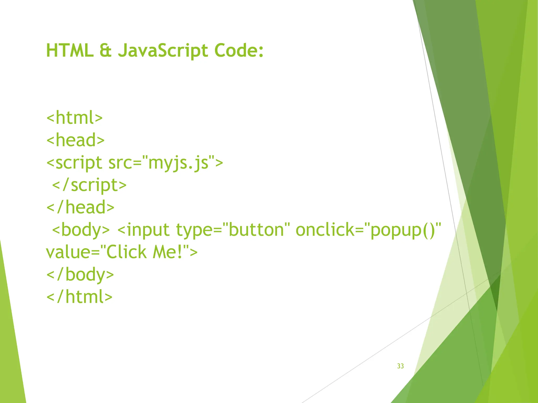 HTML & JavaScript Code:
<html>
<head>
<script src="myjs.js">
</script>
</head>
<body> <input type="button" onclick="popup()"
value="Click Me!">
</body>
</html>
33
 