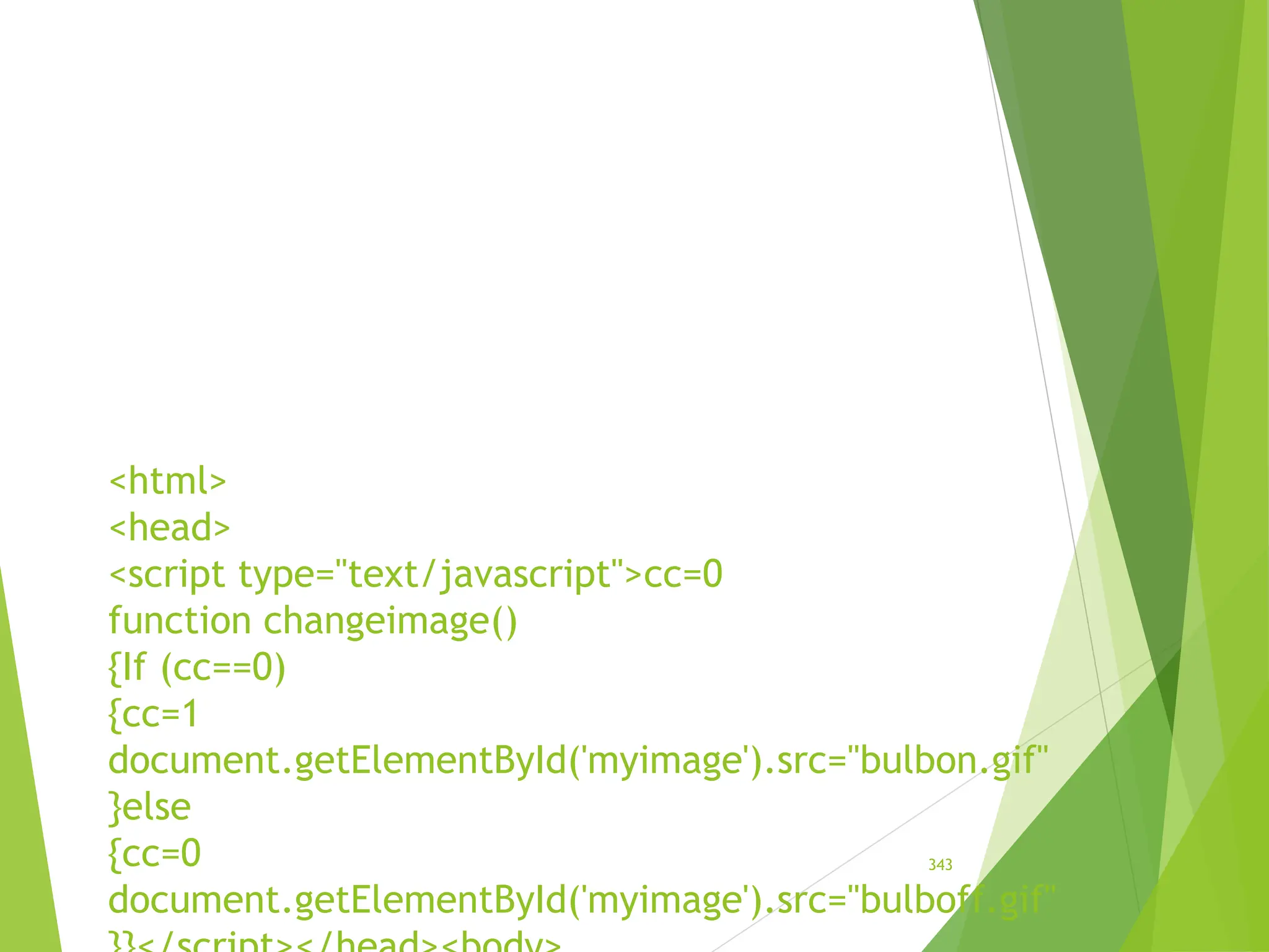 <html>
<head>
<script type="text/javascript">cc=0
function changeimage()
{If (cc==0)
{cc=1
document.getElementById('myimage').src="bulbon.gif"
}else
{cc=0
document.getElementById('myimage').src="bulboff.gif"
343
 