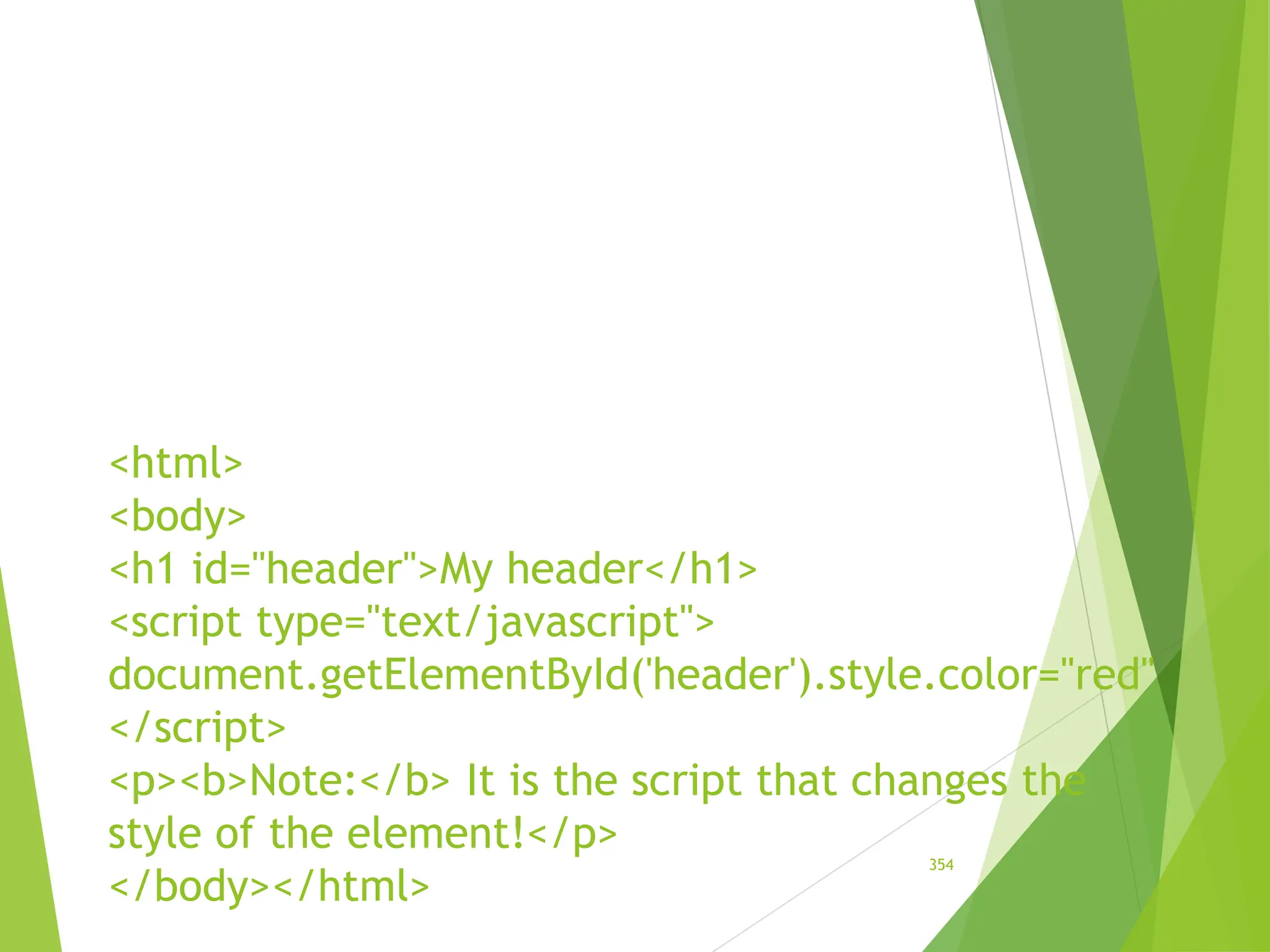 <html>
<body>
<h1 id="header">My header</h1>
<script type="text/javascript">
document.getElementById('header').style.color="red"
</script>
<p><b>Note:</b> It is the script that changes the
style of the element!</p>
</body></html>
354
 