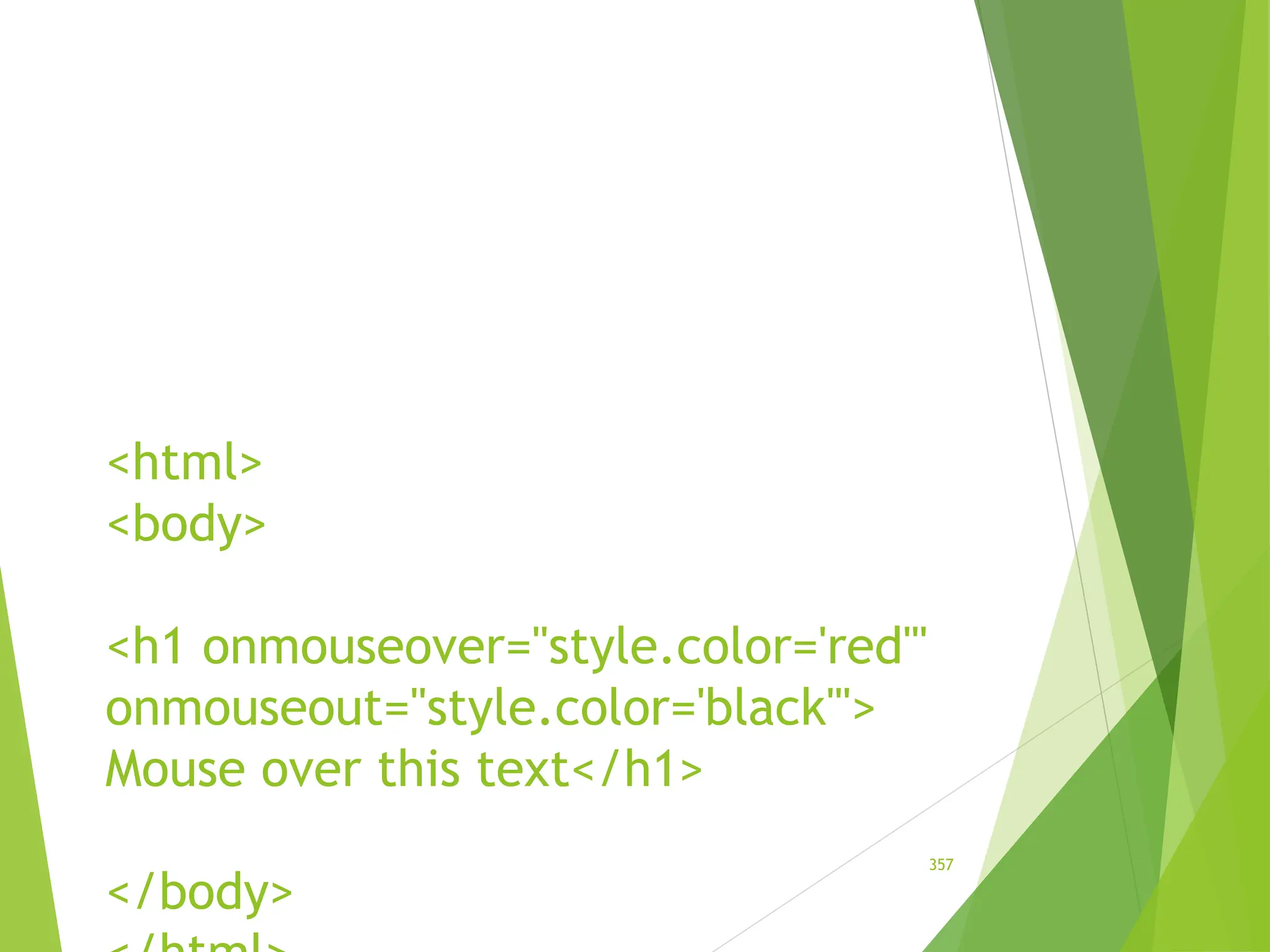 <html>
<body>
<h1 onmouseover="style.color='red'"
onmouseout="style.color='black'">
Mouse over this text</h1>
</body>
357
 