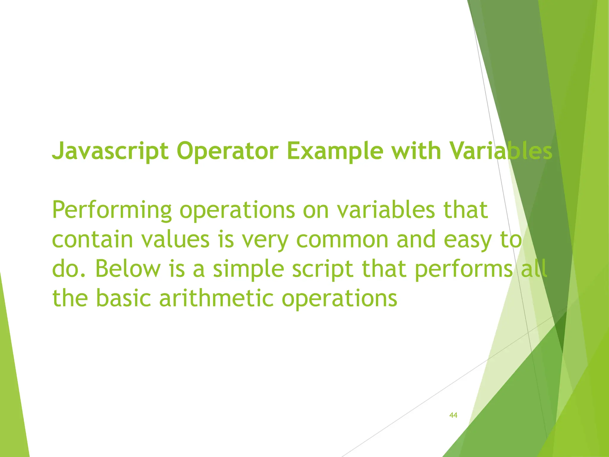 Javascript Operator Example with Variables
Performing operations on variables that
contain values is very common and easy to
do. Below is a simple script that performs all
the basic arithmetic operations
44
 