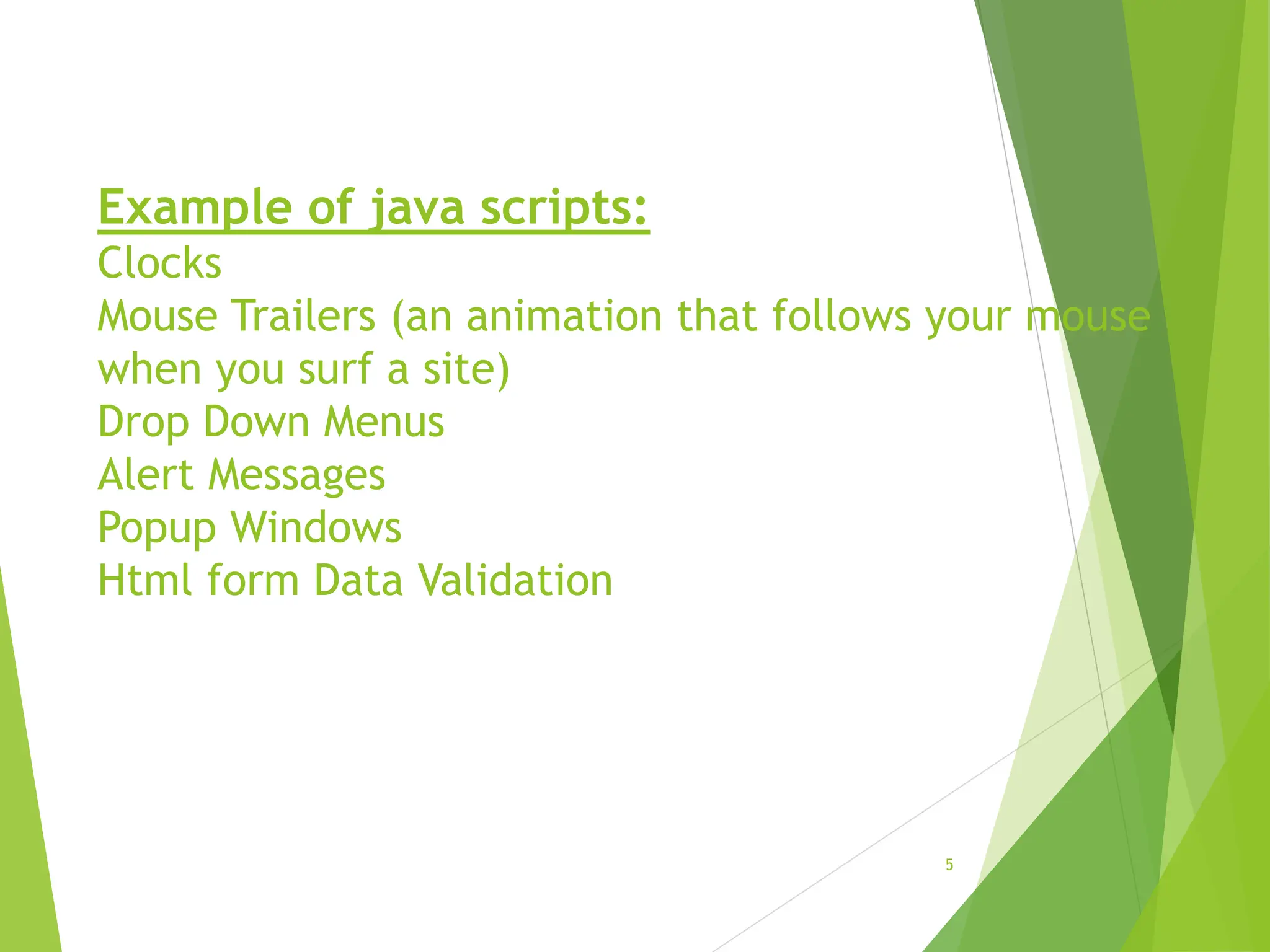 Example of java scripts:
Clocks
Mouse Trailers (an animation that follows your mouse
when you surf a site)
Drop Down Menus
Alert Messages
Popup Windows
Html form Data Validation
5
 