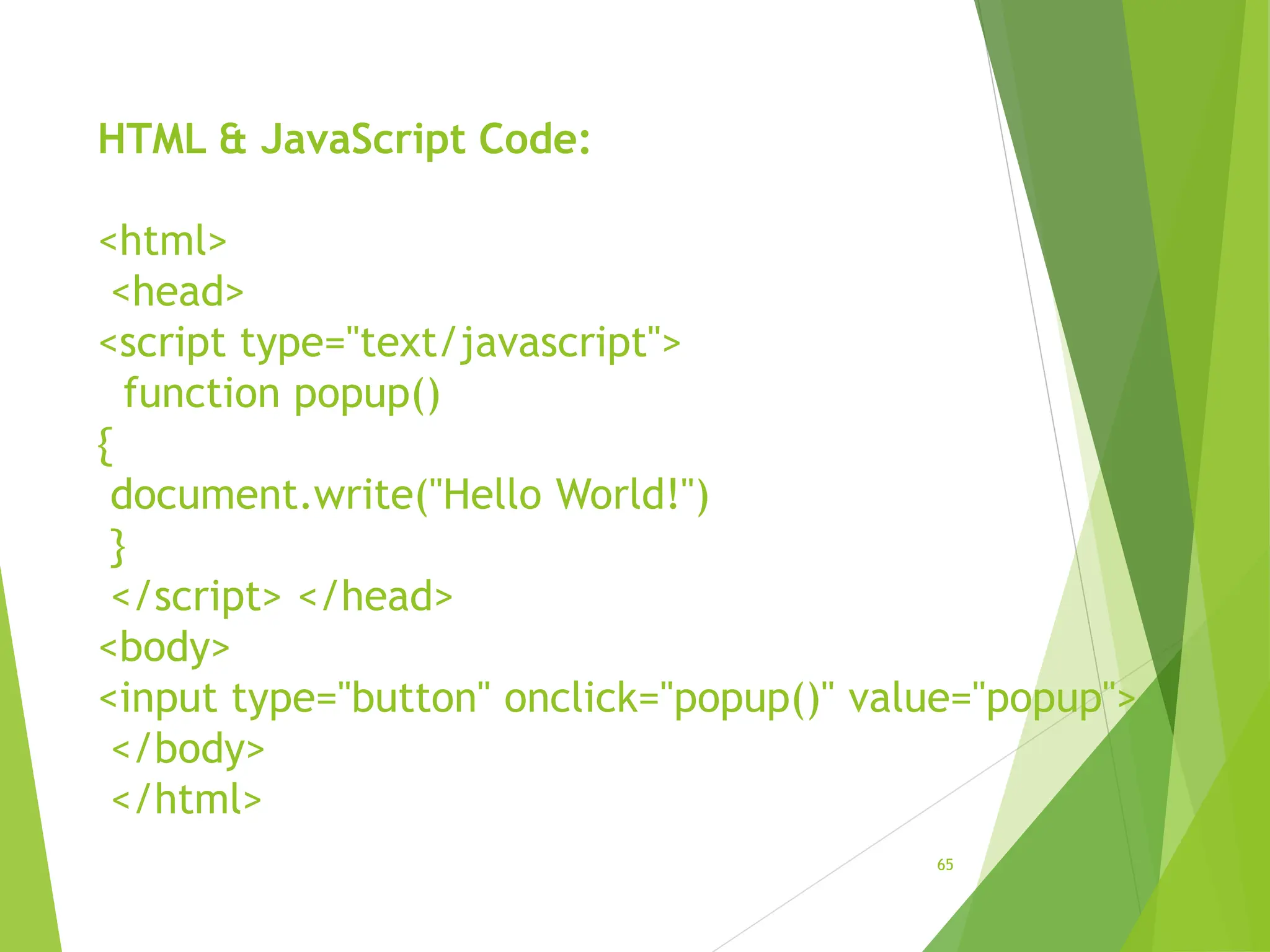 HTML & JavaScript Code:
<html>
<head>
<script type="text/javascript">
function popup()
{
document.write("Hello World!")
}
</script> </head>
<body>
<input type="button" onclick="popup()" value="popup">
</body>
</html>
65
 