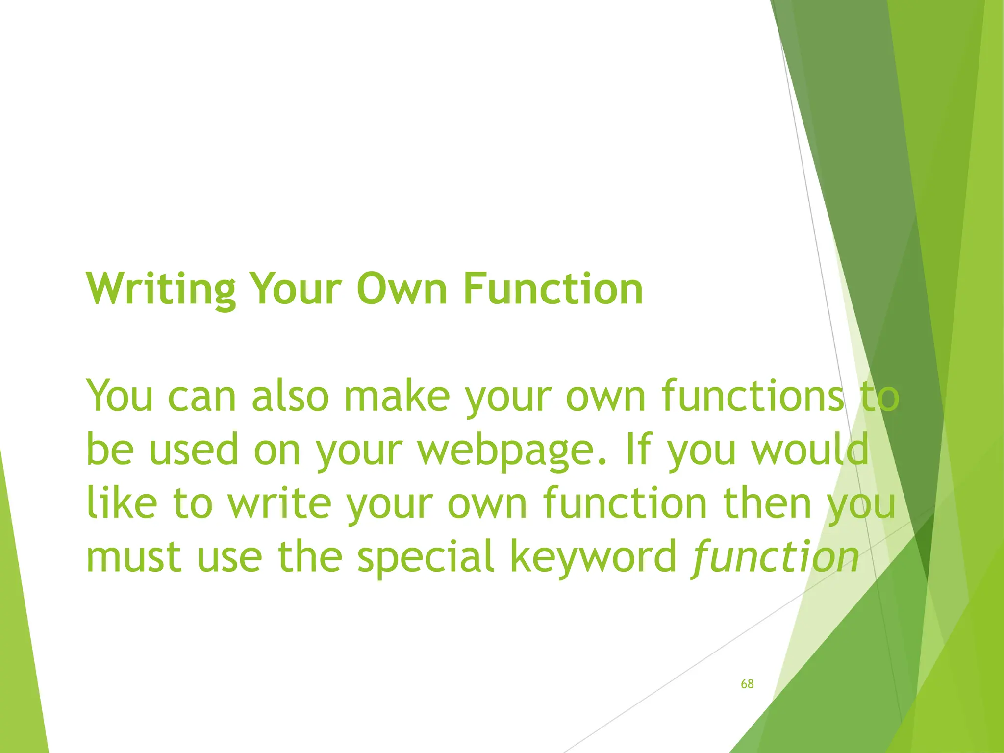 Writing Your Own Function
You can also make your own functions to
be used on your webpage. If you would
like to write your own function then you
must use the special keyword function
68
 