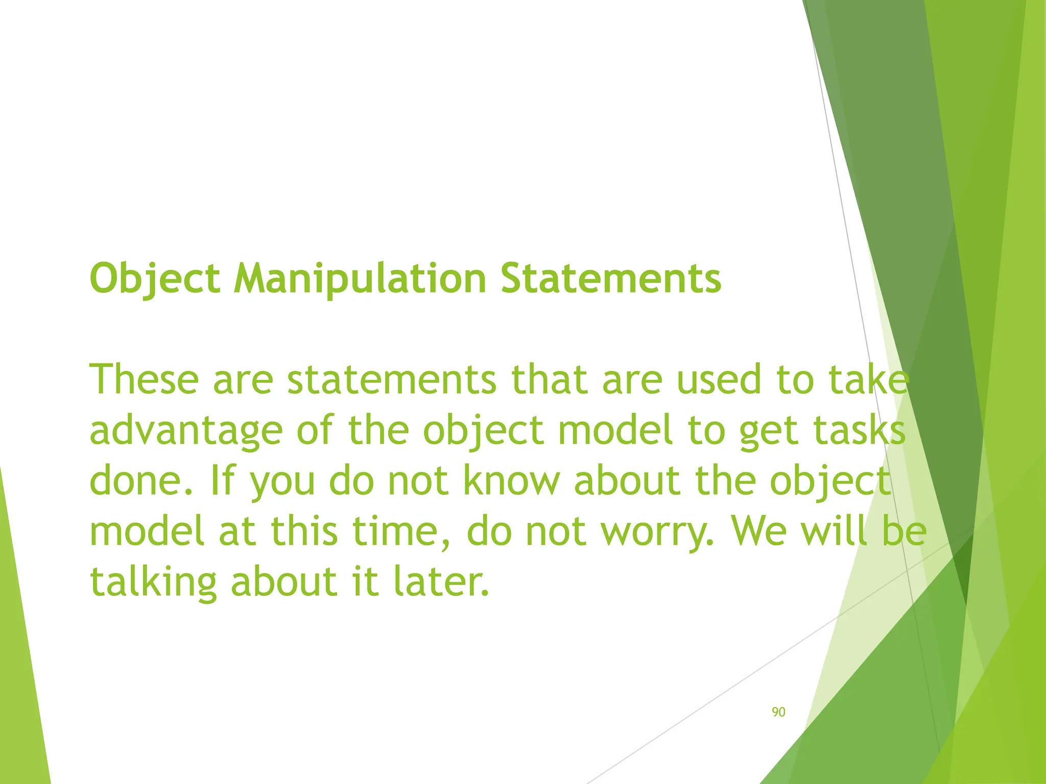 Object Manipulation Statements
These are statements that are used to take
advantage of the object model to get tasks
done. If you do not know about the object
model at this time, do not worry. We will be
talking about it later.
90
 