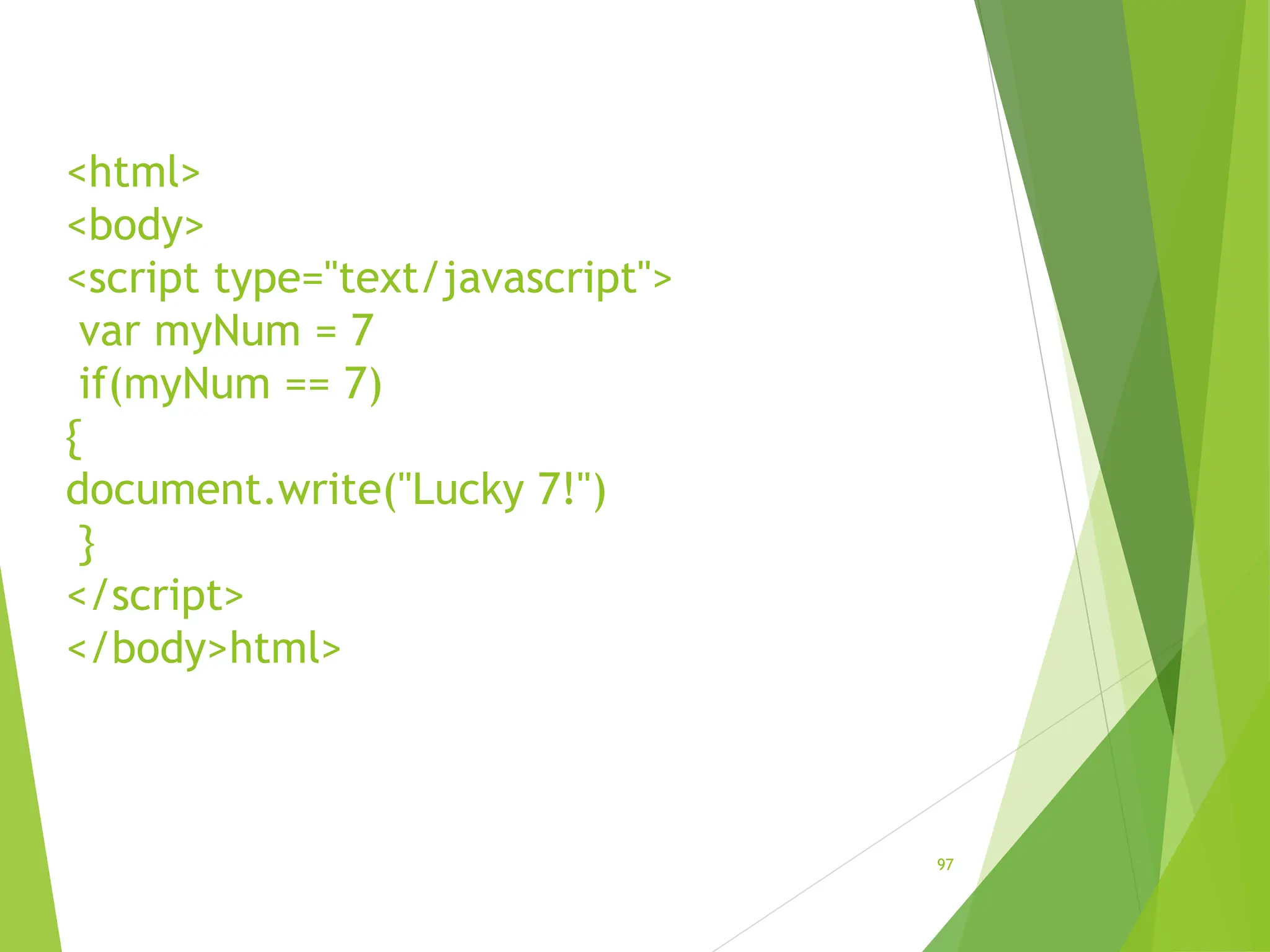 <html>
<body>
<script type="text/javascript">
var myNum = 7
if(myNum == 7)
{
document.write("Lucky 7!")
}
</script>
</body>html>
97
 