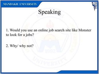 Speaking
1. Would you use an online job search site like Monster
to look for a jobs?
2. Why/ why not?
 