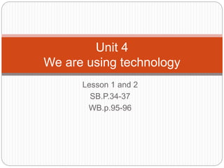 Lesson 1 and 2
SB.P.34-37
WB.p.95-96
Unit 4
We are using technology
 