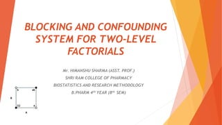 BLOCKING AND CONFOUNDING
SYSTEM FOR TWO-LEVEL
FACTORIALS
Mr. HIMANSHU SHARMA (ASST. PROF.)
SHRI RAM COLLEGE OF PHARMACY
BIOSTATISTICS AND RESEARCH METHODOLOGY
B.PHARM 4th YEAR (8th SEM)
 