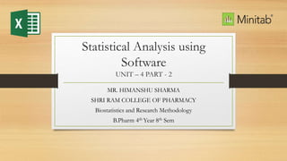 Statistical Analysis using
Software
UNIT – 4 PART - 2
MR. HIMANSHU SHARMA
SHRI RAM COLLEGE OF PHARMACY
Biostatistics and Research Methodology
B.Pharm 4th Year 8th Sem
 