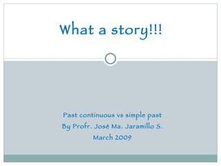 What a story!!! Past continuous vs simple past By Profr. José Ma. Jaramillo S. March 2009 