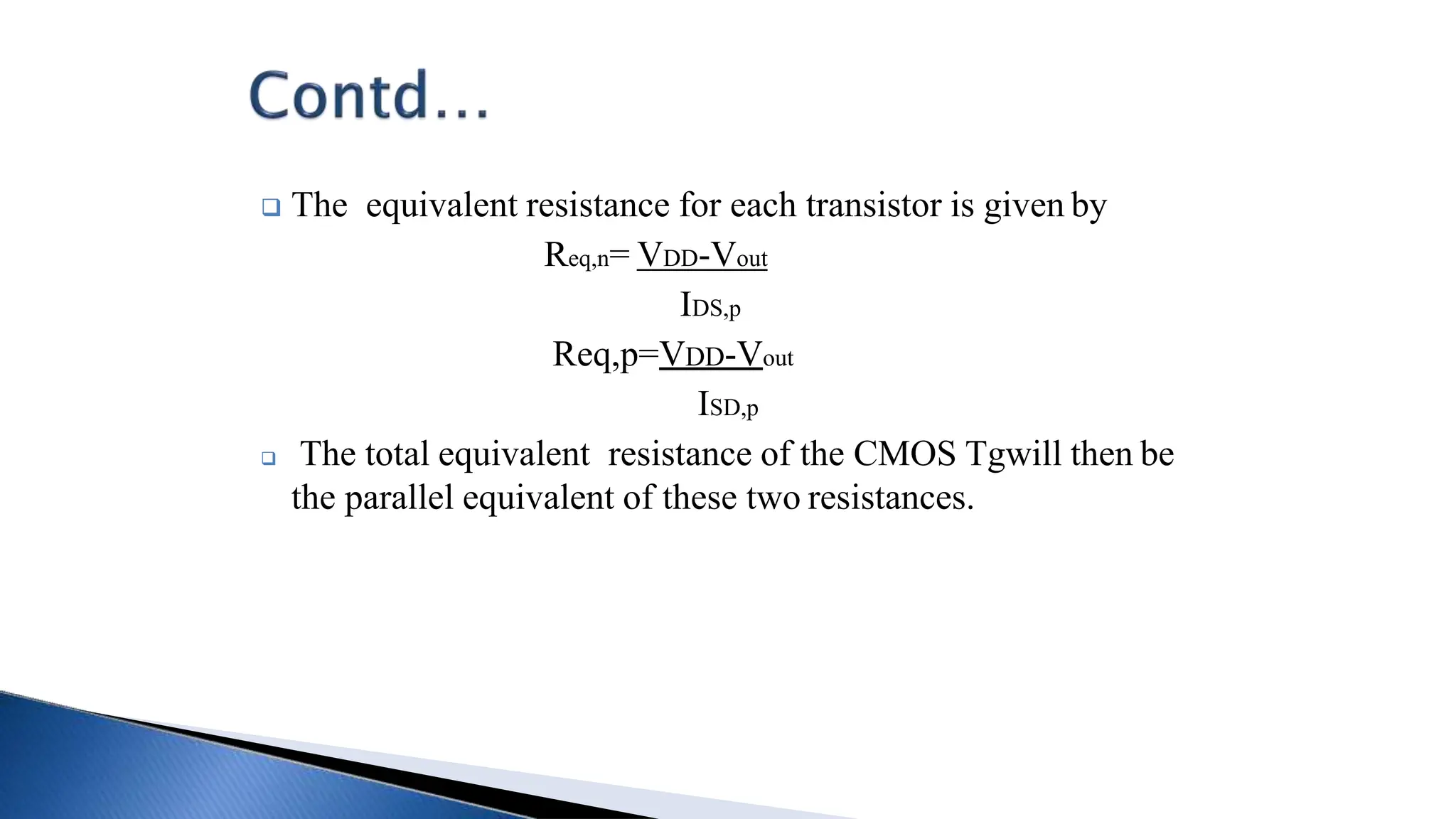  The equivalent resistance for each transistor is given by
Req,n= VDD-Vout
IDS,p
Req,p=VDD-Vout
ISD,p
 The total equivalent resistance of the CMOS Tgwill then be
the parallel equivalent of these two resistances.
 
