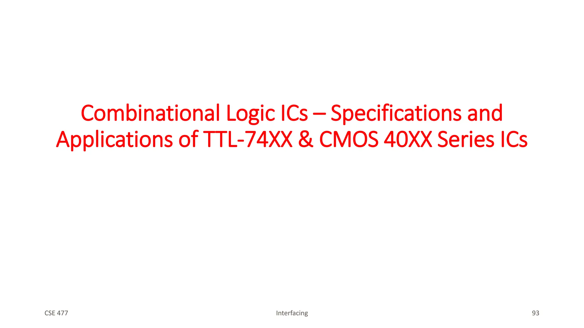 Combinational Logic ICs – Specifications and
Applications of TTL-74XX & CMOS 40XX Series ICs
CSE 477 Interfacing 93
 