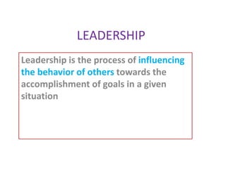 LEADERSHIP
Leadership is the process of influencing
the behavior of others towards the
accomplishment of goals in a given
situation
 