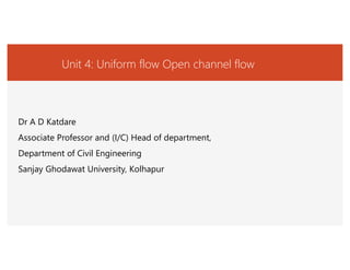Unit 4: Uniform flow Open channel flow
Dr A D Katdare
Associate Professor and (I/C) Head of department,
Department of Civil Engineering
Sanjay Ghodawat University, Kolhapur
 
