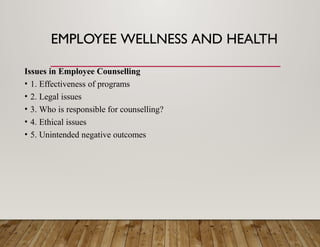 EMPLOYEE WELLNESS AND HEALTH
Issues in Employee Counselling
• 1. Effectiveness of programs
• 2. Legal issues
• 3. Who is responsible for counselling?
• 4. Ethical issues
• 5. Unintended negative outcomes
 