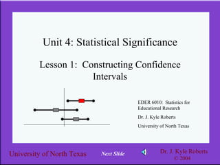 Unit 4: Statistical Significance Lesson 1:  Constructing Confidence Intervals EDER 6010:  Statistics for Educational Research Dr. J. Kyle Roberts University of North Texas Next Slide 