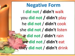 Negative Form
   I did not / didn't walk
 you did not / didn't play
  he did not / didn't cook
she did not / didn't listen
   it did not / didn't rain
  we did not / didn't eat
they did not / didn't drink
 