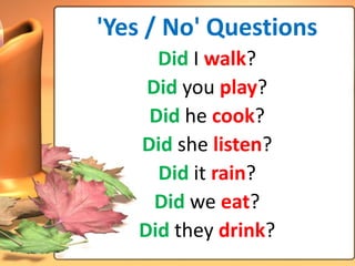 'Yes / No' Questions
     Did I walk?
    Did you play?
    Did he cook?
   Did she listen?
     Did it rain?
     Did we eat?
   Did they drink?
 
