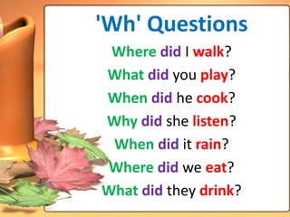 'Wh' Questions
 Where did I walk?
What did you play?
When did he cook?
Why did she listen?
 When did it rain?
Where did we eat?
What did they drink?
 