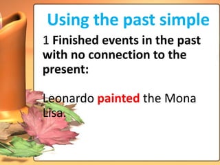 Using the past simple
1 Finished events in the past
with no connection to the
present:

Leonardo painted the Mona
Lisa.
 