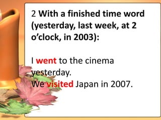 2 With a finished time word
(yesterday, last week, at 2
o’clock, in 2003):

I went to the cinema
yesterday.
We visited Japan in 2007.
 