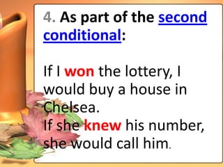 4. As part of the second
conditional:

If I won the lottery, I
would buy a house in
Chelsea.
If she knew his number,
she would call him.
 