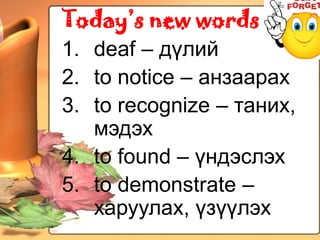 Today’s new words
1. deaf – дүлий
2. to notice – анзаарах
3. to recognize – таних,
   мэдэх
4. to found – үндэслэх
5. to demonstrate –
   харуулах, үзүүлэх
 