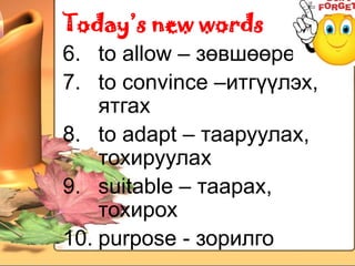 Today’s new words
6. to allow – зөвшөөрөх
7. to convince –итгүүлэх,
    ятгах
8. to adapt – тааруулах,
    тохируулах
9. suitable – таарах,
    тохирох
10. purpose - зорилго
 