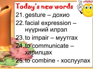 Today’s new words
21. gesture – дохио
22. facial expression –
    нүүрний илрэл
23. to impair – муутгах
24. to communicate –
    харилцах
25. to combine - хослуулах
 