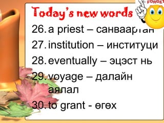 Today’s new words
26. a priest – санваартан
27. institution – институци
28. eventually – эцэст нь
29. voyage – далайн
    аялал
30. to grant - өгөх
 