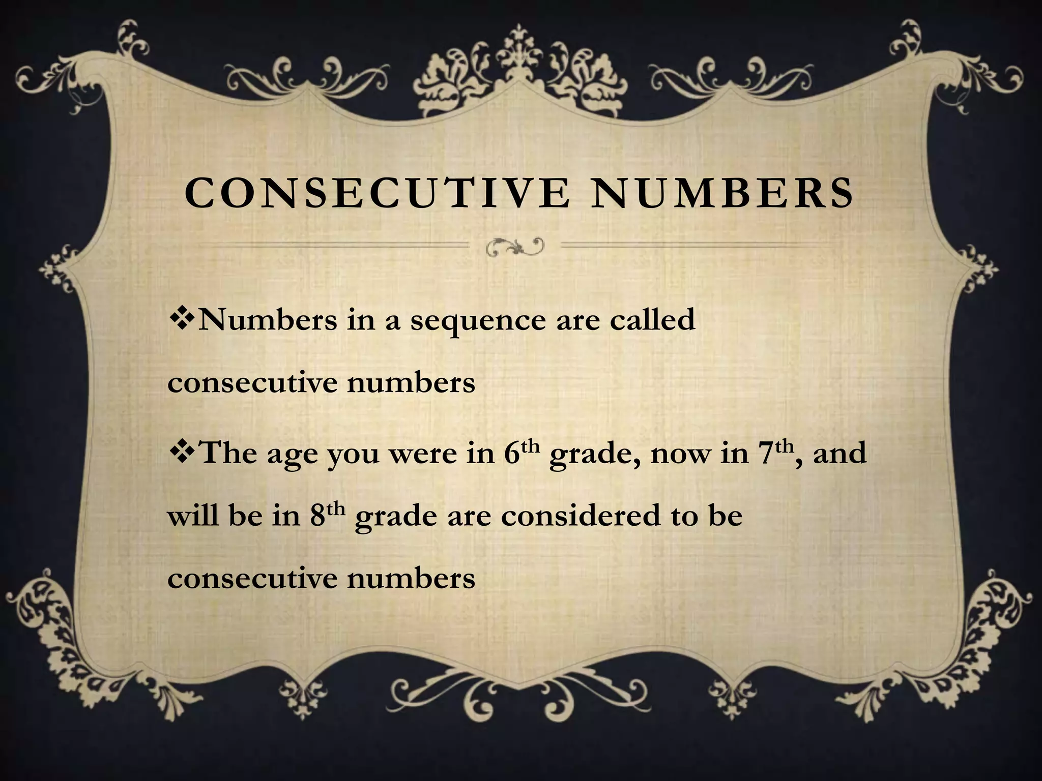 CONSECUTIVE NUMBERS

Numbers in a sequence are called
consecutive numbers

The age you were in 6th grade, now in 7th, and
will be in 8th grade are considered to be
consecutive numbers
 