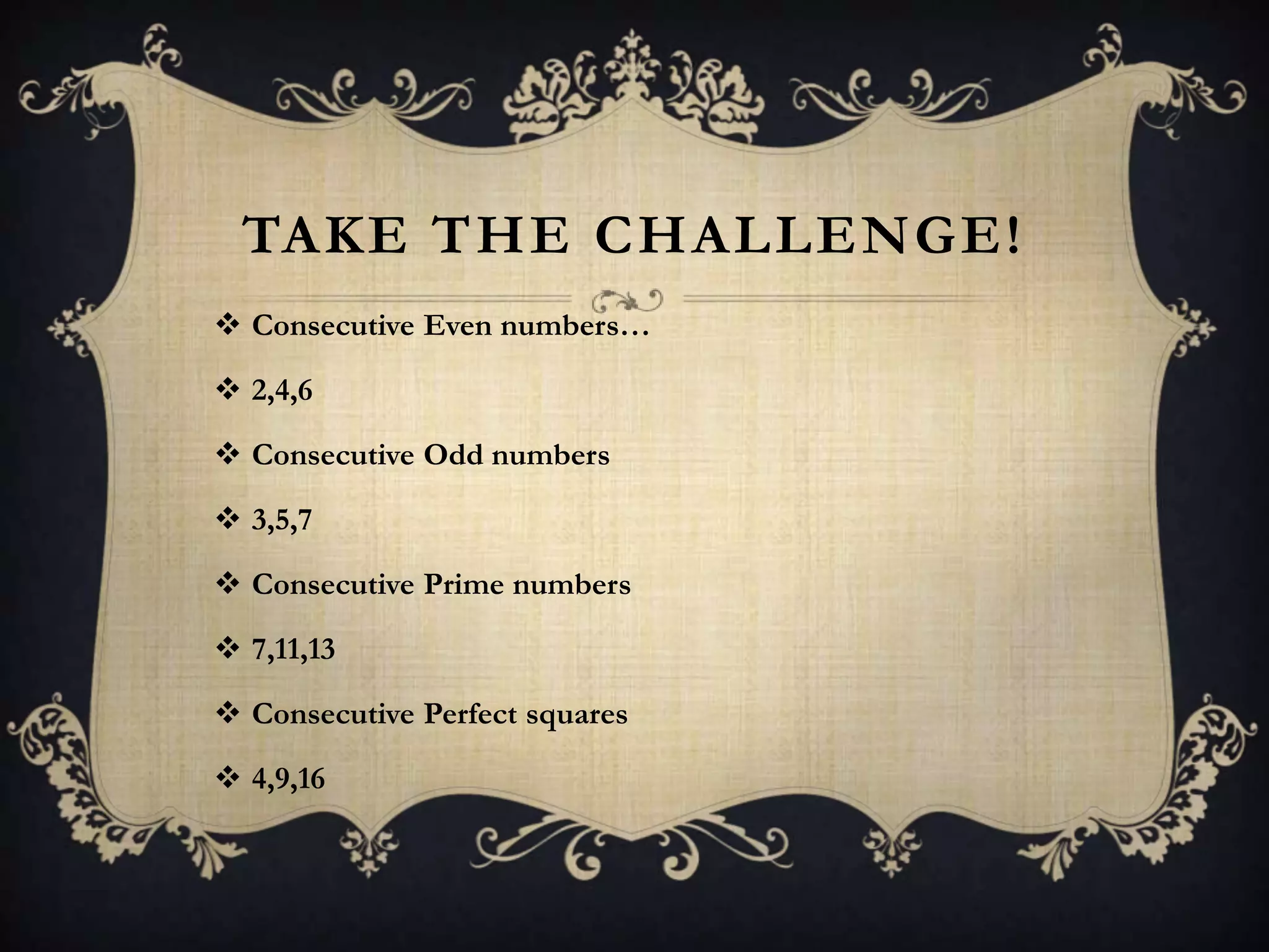 TAKE THE CHALLENGE!
 Consecutive Even numbers…

 2,4,6

 Consecutive Odd numbers

 3,5,7

 Consecutive Prime numbers

 7,11,13

 Consecutive Perfect squares

 4,9,16
 