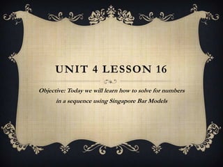 UNIT 4 LESSON 16
Objective: Today we will learn how to solve for numbers
      in a sequence using Singapore Bar Models
 
