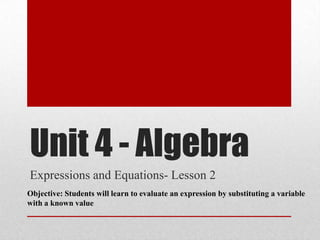 Unit 4 - Algebra
Expressions and Equations- Lesson 2
Objective: Students will learn to evaluate an expression by substituting a variable
with a known value
 