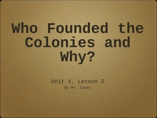 Who Founded the
Colonies and
Why?
Unit 4, Lesson 2
By Mr. Casey

 