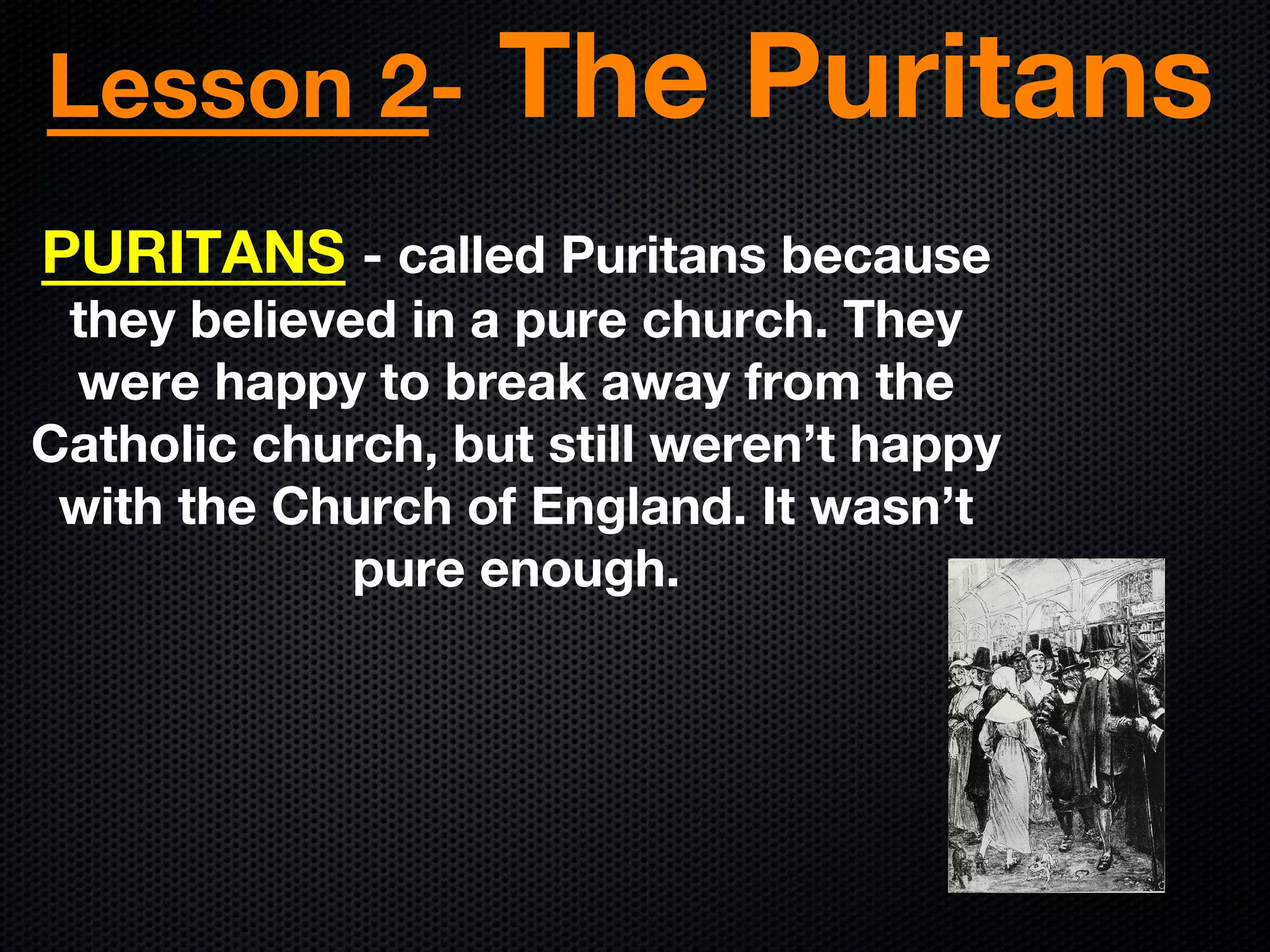 Lesson 2- The Puritans
PURITANS - called Puritans because
they believed in a pure church. They
were happy to break away from the
Catholic church, but still weren’t happy
with the Church of England. It wasn’t
pure enough.
 