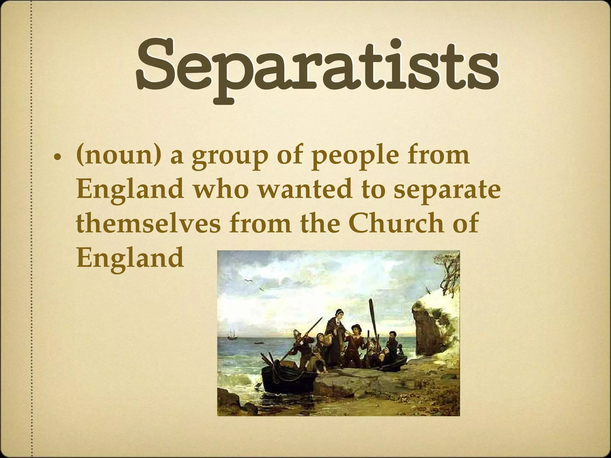 Separatists
• (noun) a group of people from
England who wanted to separate
themselves from the Church of
England
 